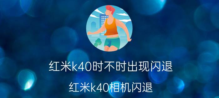 红米k40时不时出现闪退 红米k40相机闪退？